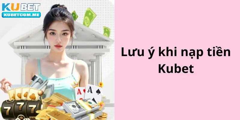 Những lưu ý khi thực hiện nạp tiền Kubet