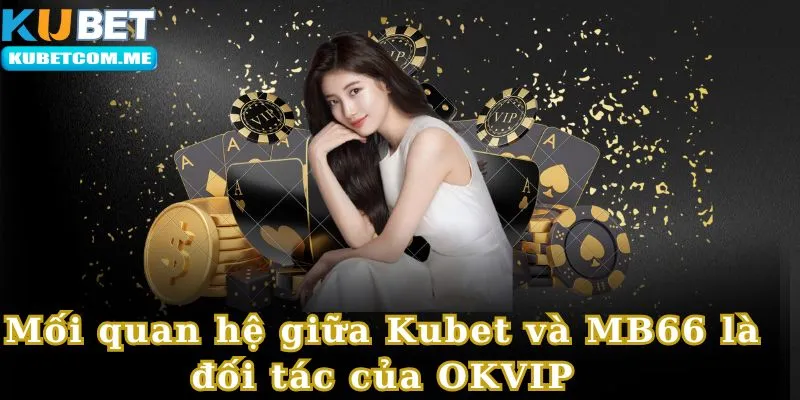 Mối quan hệ giữa Kubet và MB66 là đối tác của OKVIP