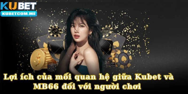 Những lợi ích mà người chơi được hưởng từ mối quan hệ giữa Kubet và MB66